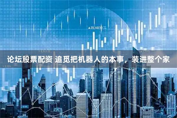 论坛股票配资 追觅把机器人的本事，装进整个家