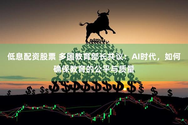 低息配资股票 多国教育部长共议：AI时代，如何确保教育的公平与质量