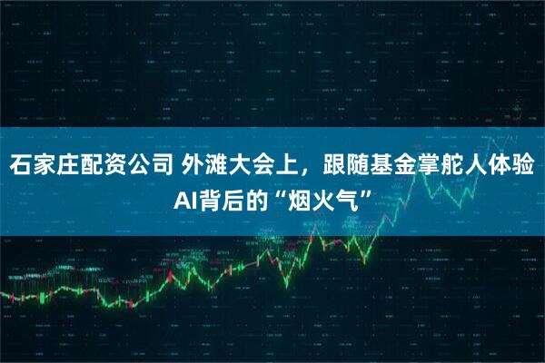 石家庄配资公司 外滩大会上，跟随基金掌舵人体验AI背后的“烟火气”